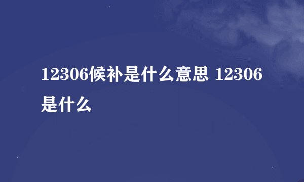 12306候补是什么意思 12306是什么