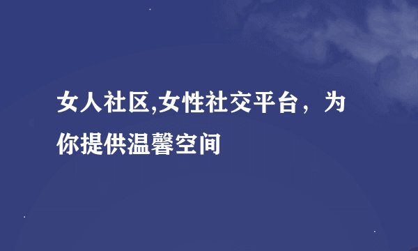 女人社区,女性社交平台，为你提供温馨空间