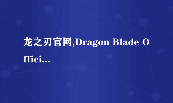龙之刃官网,Dragon Blade Official Website