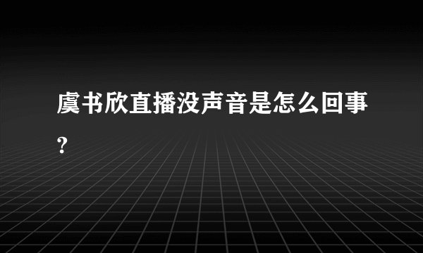 虞书欣直播没声音是怎么回事?