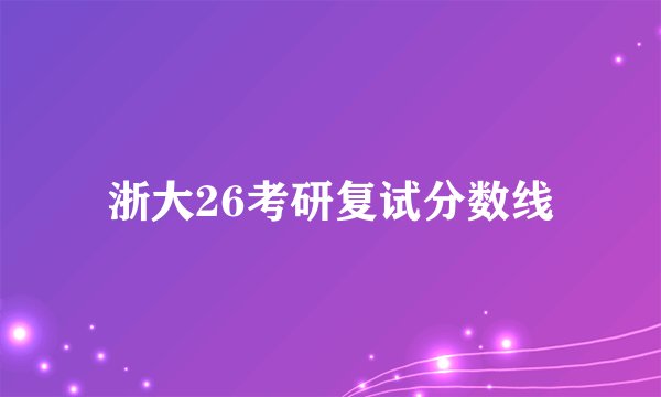 浙大26考研复试分数线