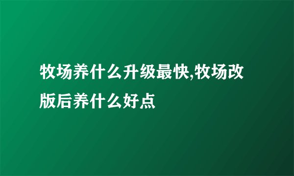 牧场养什么升级最快,牧场改版后养什么好点
