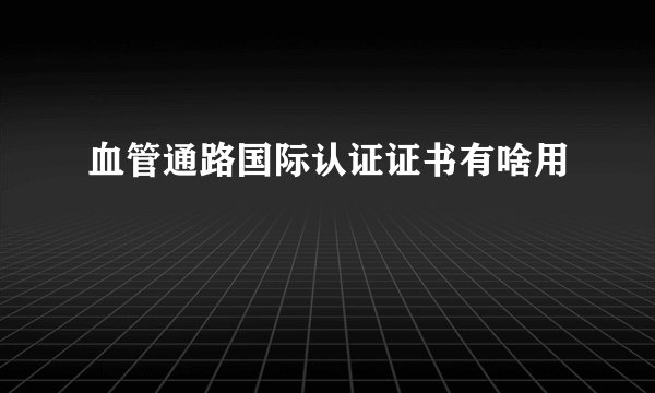 血管通路国际认证证书有啥用