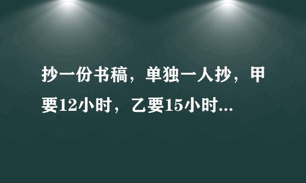 抄一份书稿，单独一人抄，甲要12小时，乙要15小时。两人合抄2小时后，剩下的由甲抄，还要几小时抄完