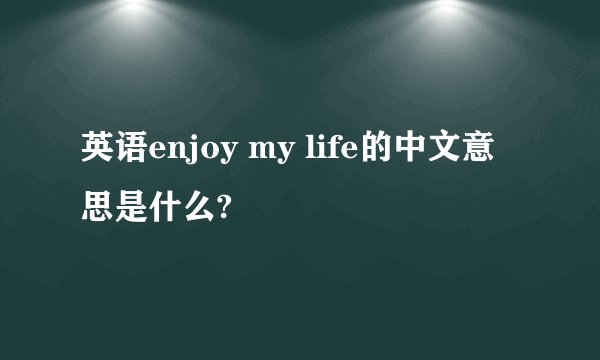 英语enjoy my life的中文意思是什么?