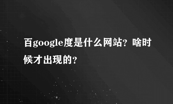百google度是什么网站？啥时候才出现的？