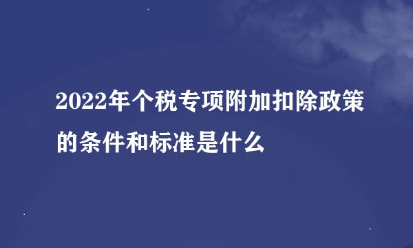 2022年个税专项附加扣除政策的条件和标准是什么