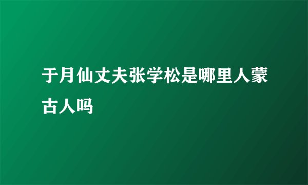 于月仙丈夫张学松是哪里人蒙古人吗