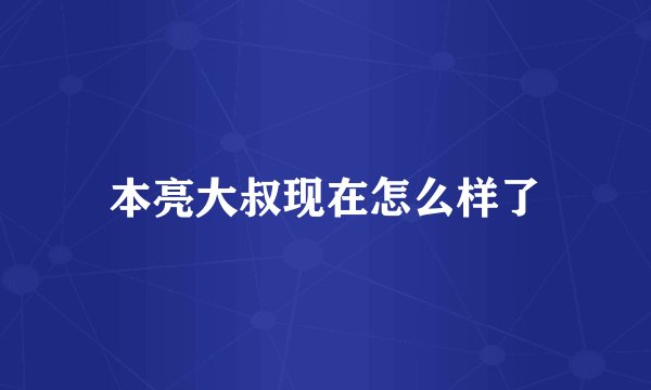 本亮大叔现在怎么样了