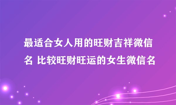 最适合女人用的旺财吉祥微信名 比较旺财旺运的女生微信名