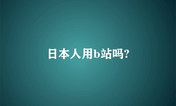 日本人用b站吗?