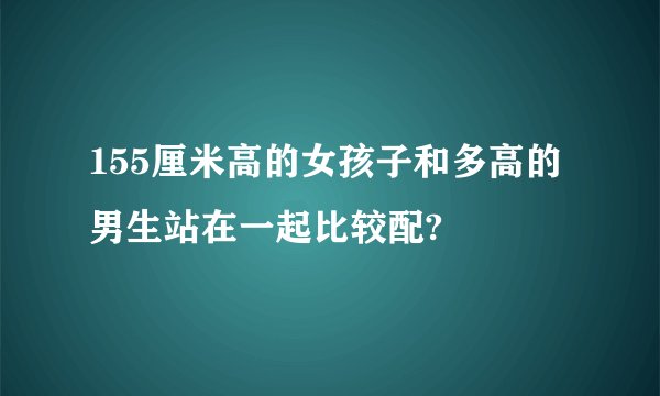 155厘米高的女孩子和多高的男生站在一起比较配?