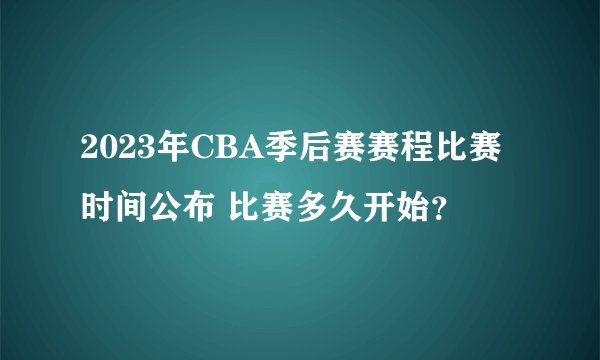 2023年CBA季后赛赛程比赛时间公布 比赛多久开始？