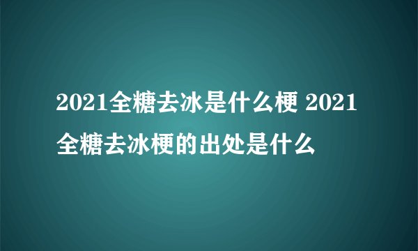 2021全糖去冰是什么梗 2021全糖去冰梗的出处是什么