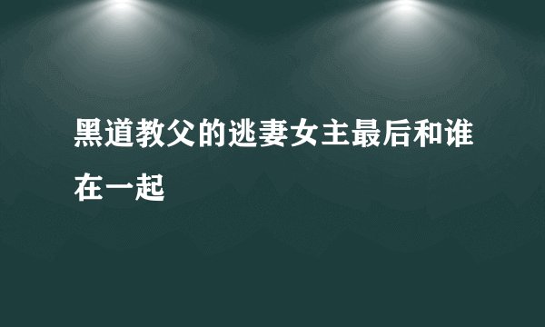 黑道教父的逃妻女主最后和谁在一起