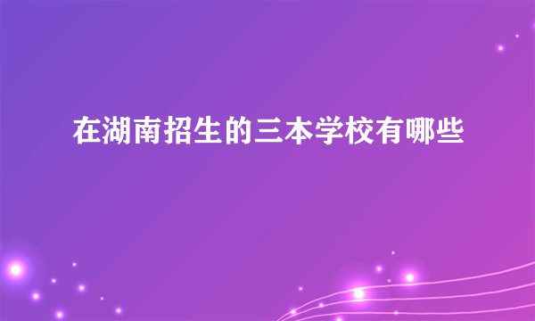 在湖南招生的三本学校有哪些