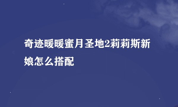 奇迹暖暖蜜月圣地2莉莉斯新娘怎么搭配