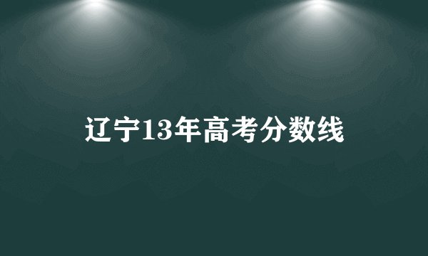 辽宁13年高考分数线