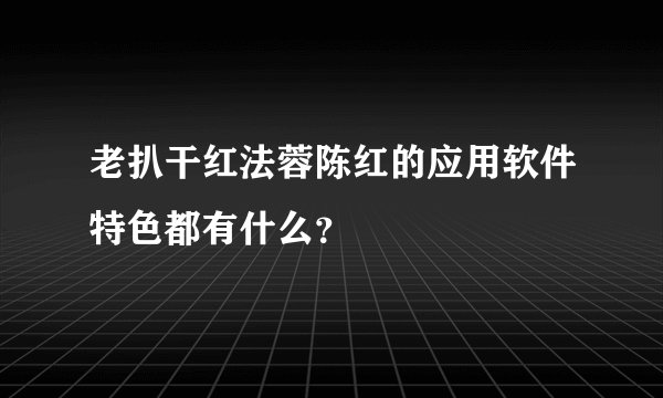 老扒干红法蓉陈红的应用软件特色都有什么？