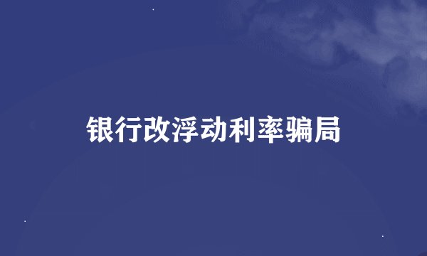 银行改浮动利率骗局