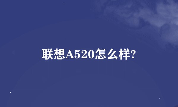 联想A520怎么样?