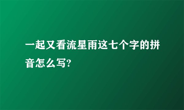 一起又看流星雨这七个字的拼音怎么写?