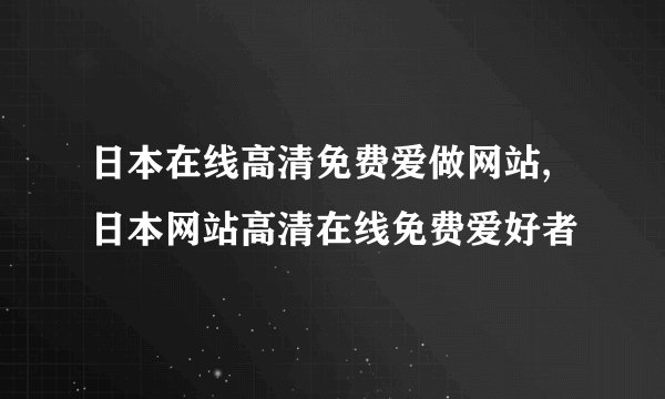 日本在线高清免费爱做网站,日本网站高清在线免费爱好者
