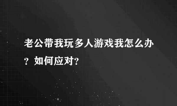 老公带我玩多人游戏我怎么办？如何应对？