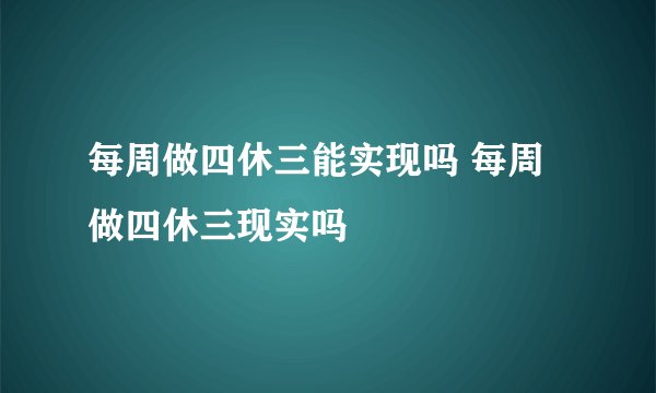 每周做四休三能实现吗 每周做四休三现实吗