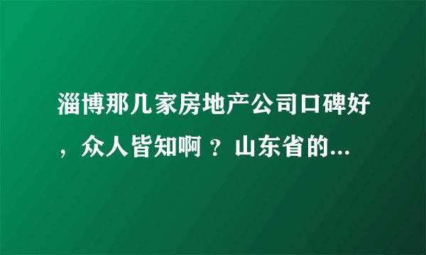 淄博那几家房地产公司口碑好，众人皆知啊 ？山东省的房地产公司呢？