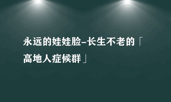 永远的娃娃脸-长生不老的「高地人症候群」
