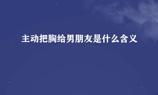主动把胸给男朋友是什么含义