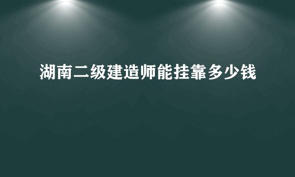 湖南二级建造师能挂靠多少钱