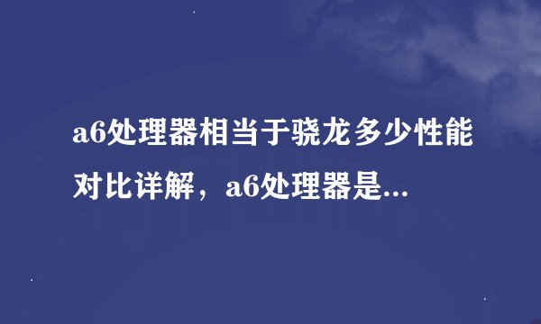 a6处理器相当于骁龙多少性能对比详解，a6处理器是什么型号