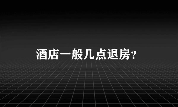 酒店一般几点退房？