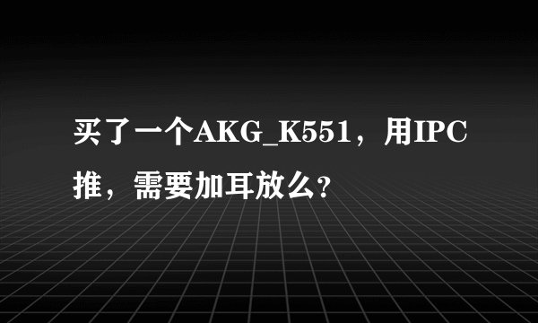 买了一个AKG_K551，用IPC推，需要加耳放么？