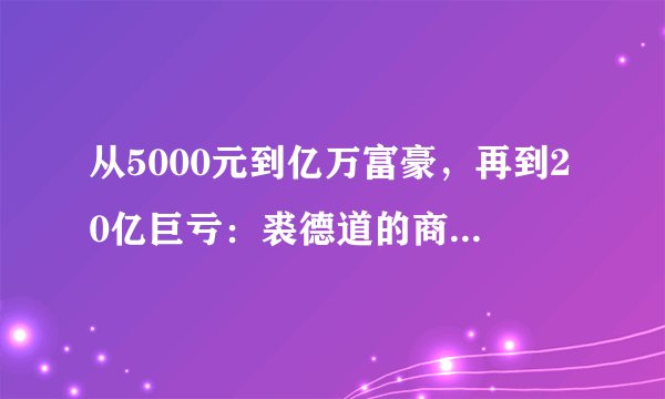 从5000元到亿万富豪，再到20亿巨亏：裘德道的商业传奇与警示