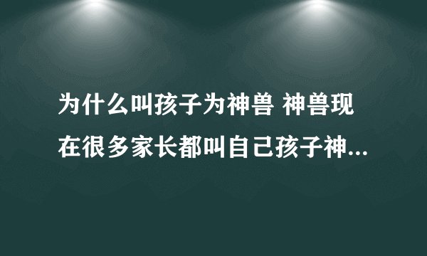 为什么叫孩子为神兽 神兽现在很多家长都叫自己孩子神兽，真的合适么？