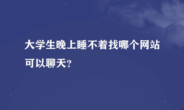 大学生晚上睡不着找哪个网站可以聊天？