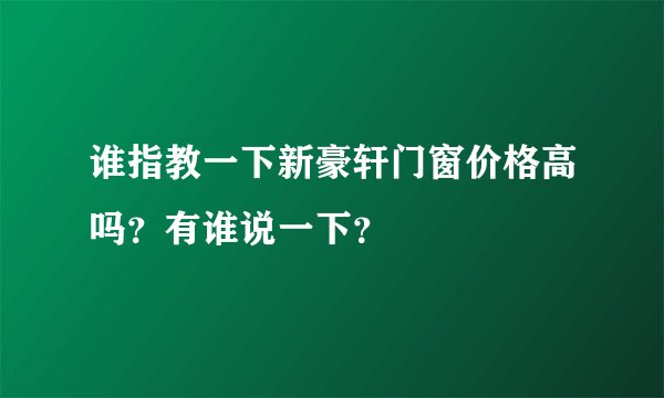 谁指教一下新豪轩门窗价格高吗？有谁说一下？