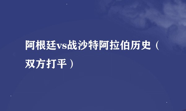 阿根廷vs战沙特阿拉伯历史（双方打平）