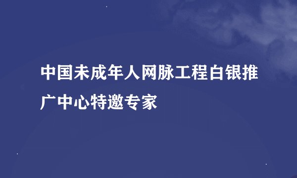中国未成年人网脉工程白银推广中心特邀专家