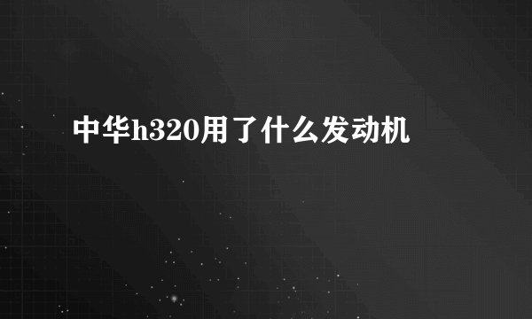 中华h320用了什么发动机