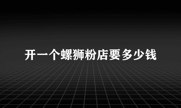 开一个螺狮粉店要多少钱