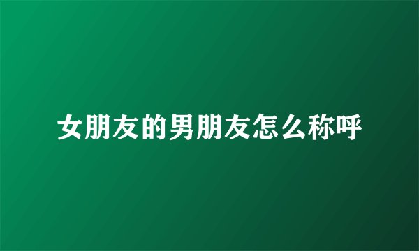 女朋友的男朋友怎么称呼