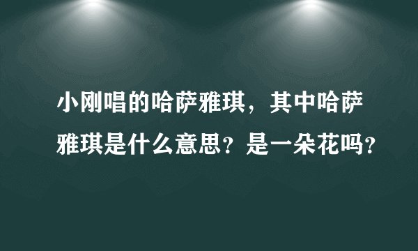 小刚唱的哈萨雅琪，其中哈萨雅琪是什么意思？是一朵花吗？