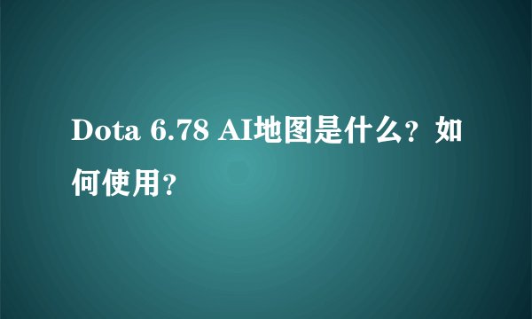 Dota 6.78 AI地图是什么？如何使用？