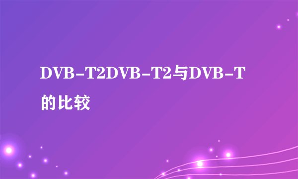 DVB-T2DVB-T2与DVB-T 的比较