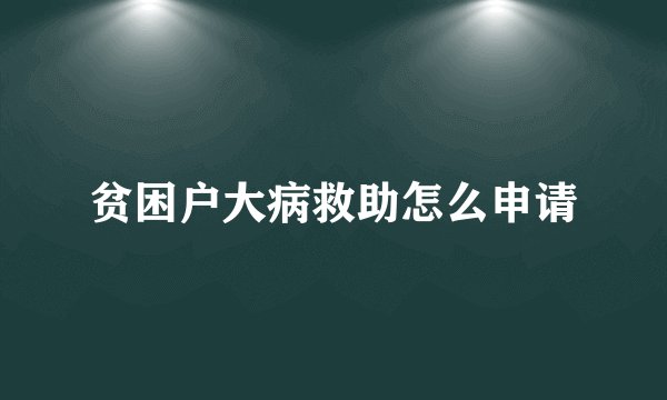 贫困户大病救助怎么申请