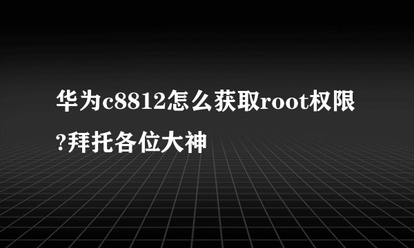 华为c8812怎么获取root权限?拜托各位大神